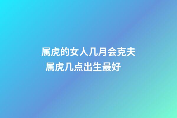 属虎的女人几月会克夫  属虎几点出生最好